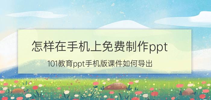 怎样在手机上免费制作ppt 101教育ppt手机版课件如何导出？